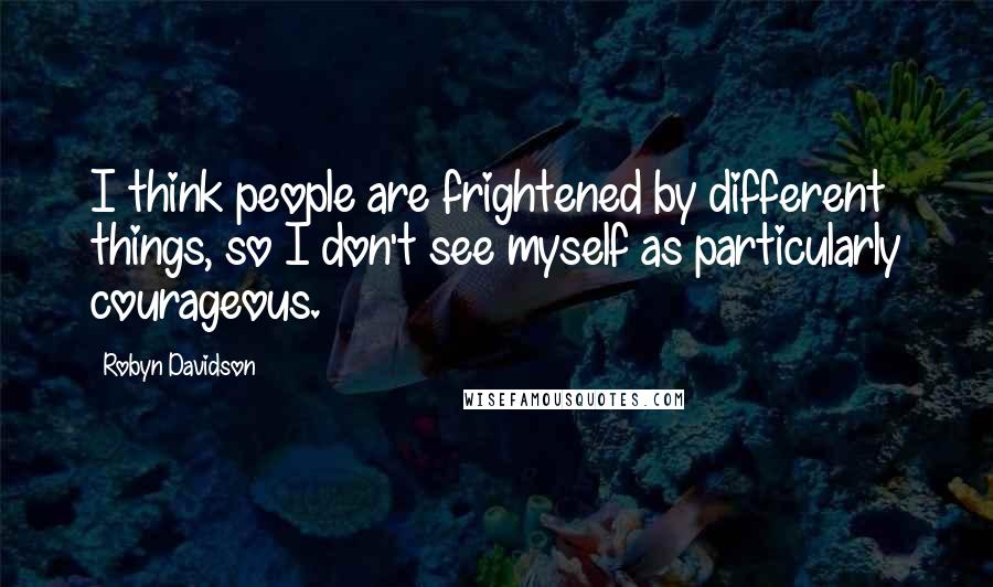 Robyn Davidson Quotes: I think people are frightened by different things, so I don't see myself as particularly courageous.