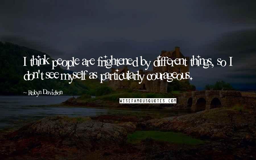 Robyn Davidson Quotes: I think people are frightened by different things, so I don't see myself as particularly courageous.