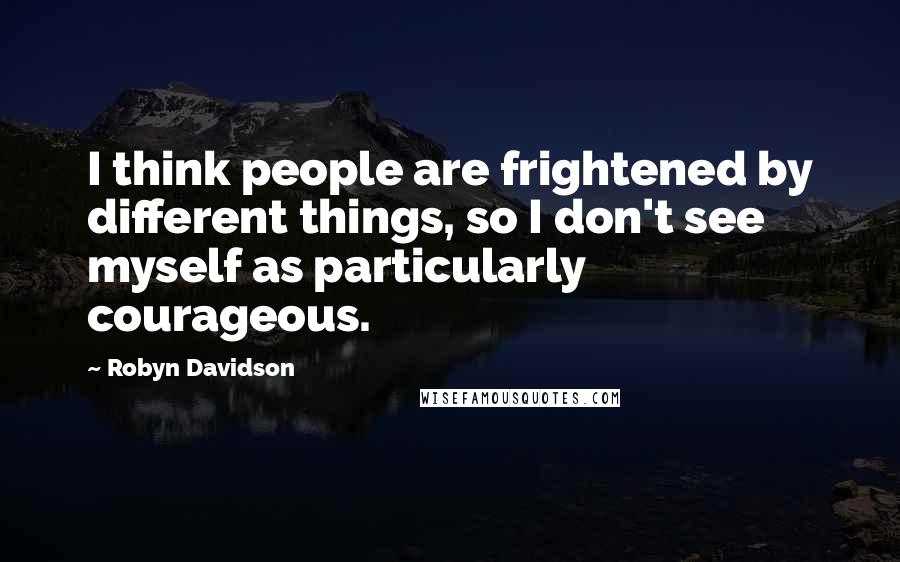 Robyn Davidson Quotes: I think people are frightened by different things, so I don't see myself as particularly courageous.