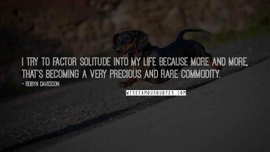 Robyn Davidson Quotes: I try to factor solitude into my life because more and more, that's becoming a very precious and rare commodity.