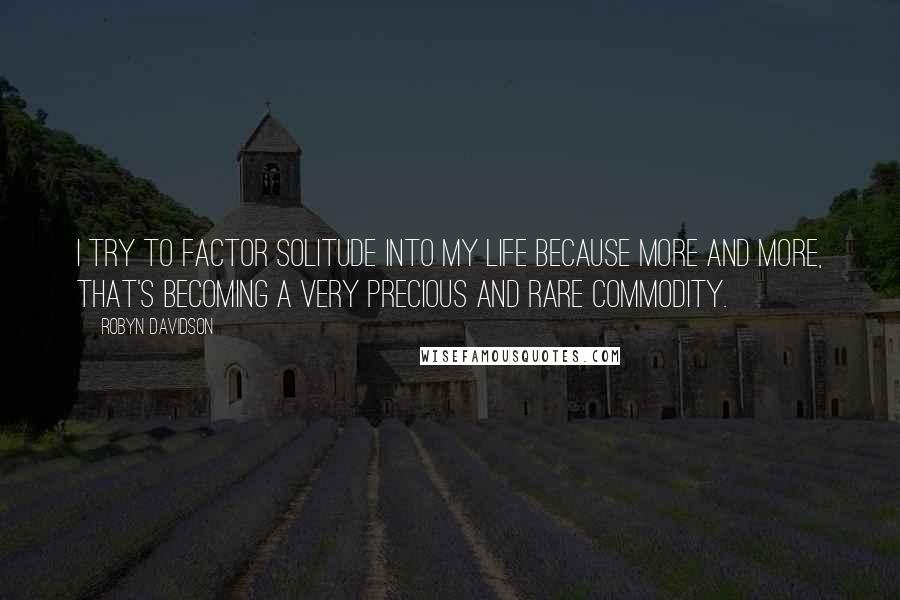 Robyn Davidson Quotes: I try to factor solitude into my life because more and more, that's becoming a very precious and rare commodity.