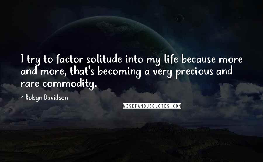 Robyn Davidson Quotes: I try to factor solitude into my life because more and more, that's becoming a very precious and rare commodity.