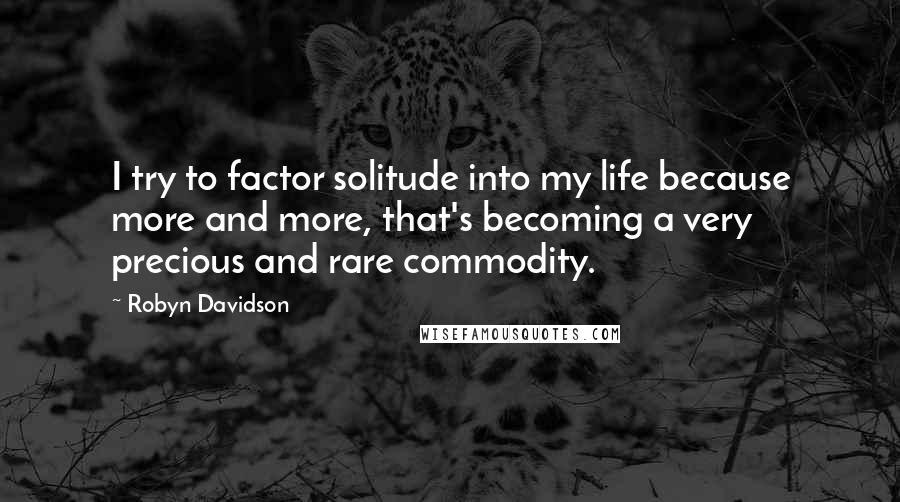 Robyn Davidson Quotes: I try to factor solitude into my life because more and more, that's becoming a very precious and rare commodity.