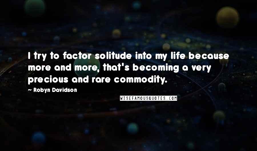Robyn Davidson Quotes: I try to factor solitude into my life because more and more, that's becoming a very precious and rare commodity.