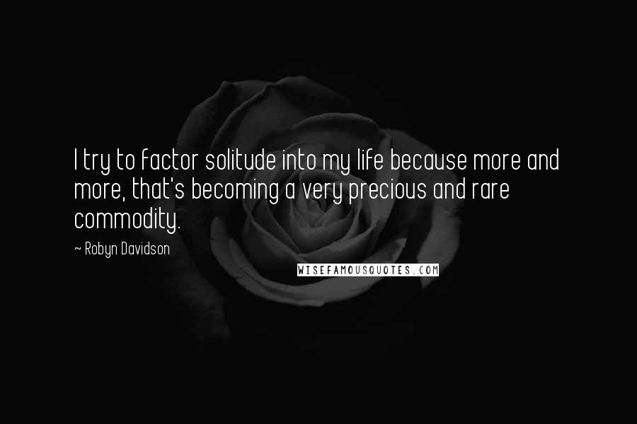 Robyn Davidson Quotes: I try to factor solitude into my life because more and more, that's becoming a very precious and rare commodity.