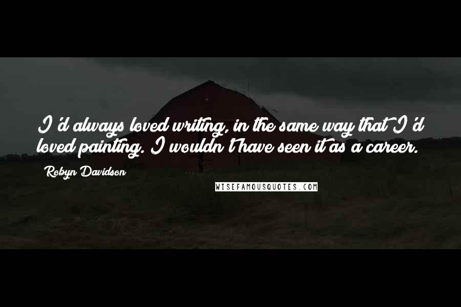 Robyn Davidson Quotes: I'd always loved writing, in the same way that I'd loved painting. I wouldn't have seen it as a career.