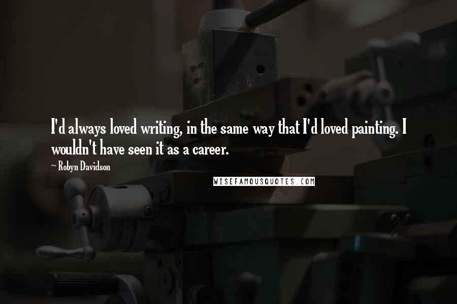 Robyn Davidson Quotes: I'd always loved writing, in the same way that I'd loved painting. I wouldn't have seen it as a career.