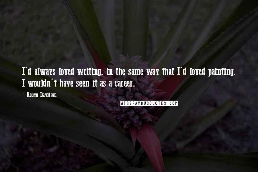 Robyn Davidson Quotes: I'd always loved writing, in the same way that I'd loved painting. I wouldn't have seen it as a career.