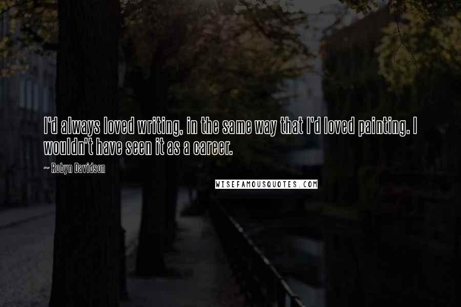 Robyn Davidson Quotes: I'd always loved writing, in the same way that I'd loved painting. I wouldn't have seen it as a career.