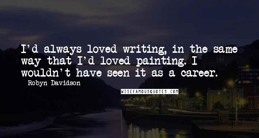 Robyn Davidson Quotes: I'd always loved writing, in the same way that I'd loved painting. I wouldn't have seen it as a career.