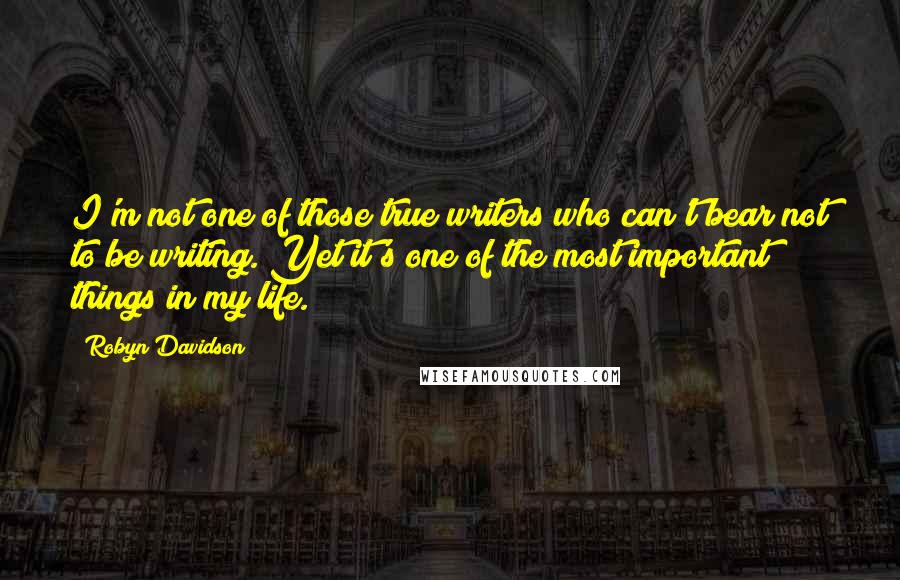 Robyn Davidson Quotes: I'm not one of those true writers who can't bear not to be writing. Yet it's one of the most important things in my life.