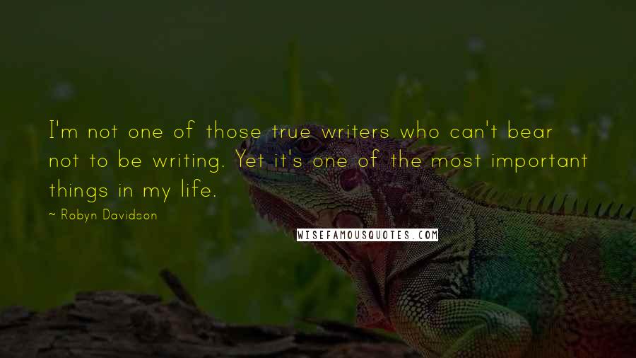 Robyn Davidson Quotes: I'm not one of those true writers who can't bear not to be writing. Yet it's one of the most important things in my life.