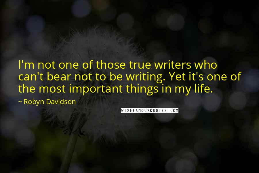 Robyn Davidson Quotes: I'm not one of those true writers who can't bear not to be writing. Yet it's one of the most important things in my life.