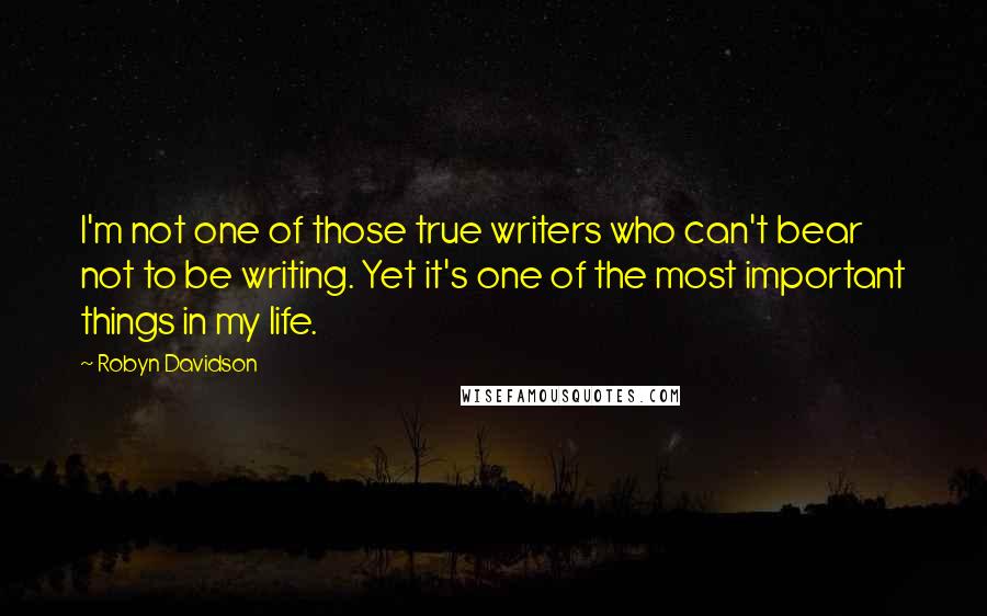 Robyn Davidson Quotes: I'm not one of those true writers who can't bear not to be writing. Yet it's one of the most important things in my life.