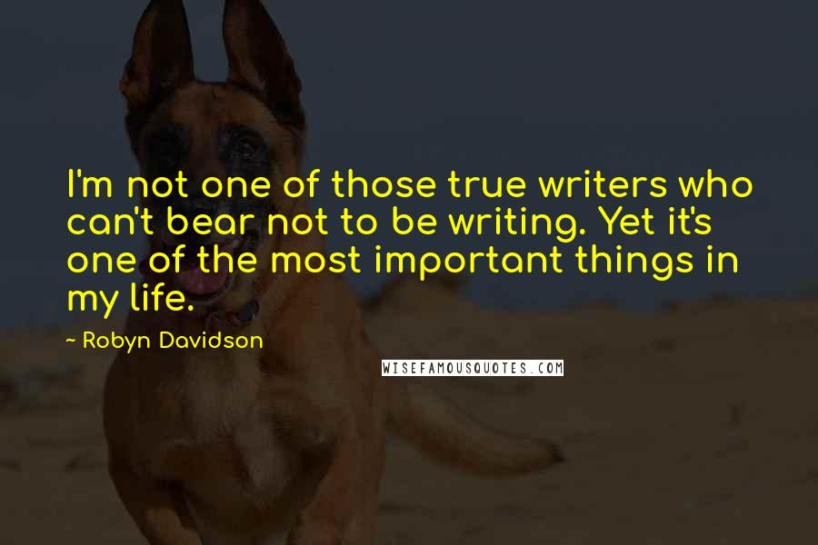 Robyn Davidson Quotes: I'm not one of those true writers who can't bear not to be writing. Yet it's one of the most important things in my life.