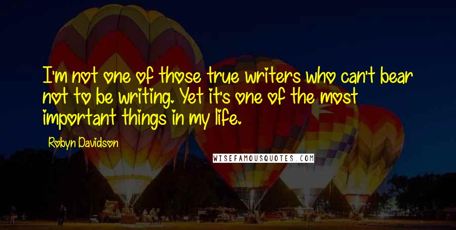 Robyn Davidson Quotes: I'm not one of those true writers who can't bear not to be writing. Yet it's one of the most important things in my life.