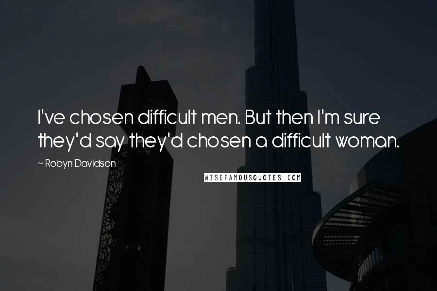 Robyn Davidson Quotes: I've chosen difficult men. But then I'm sure they'd say they'd chosen a difficult woman.