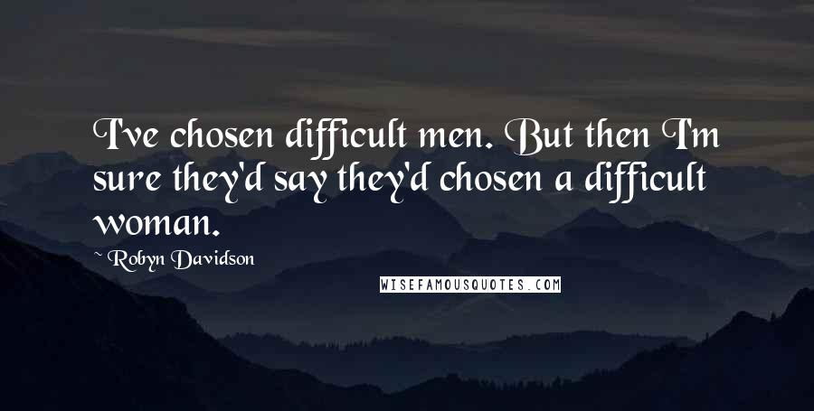 Robyn Davidson Quotes: I've chosen difficult men. But then I'm sure they'd say they'd chosen a difficult woman.