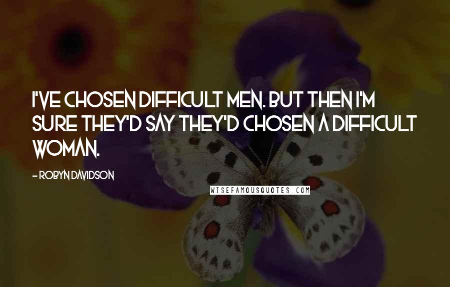 Robyn Davidson Quotes: I've chosen difficult men. But then I'm sure they'd say they'd chosen a difficult woman.