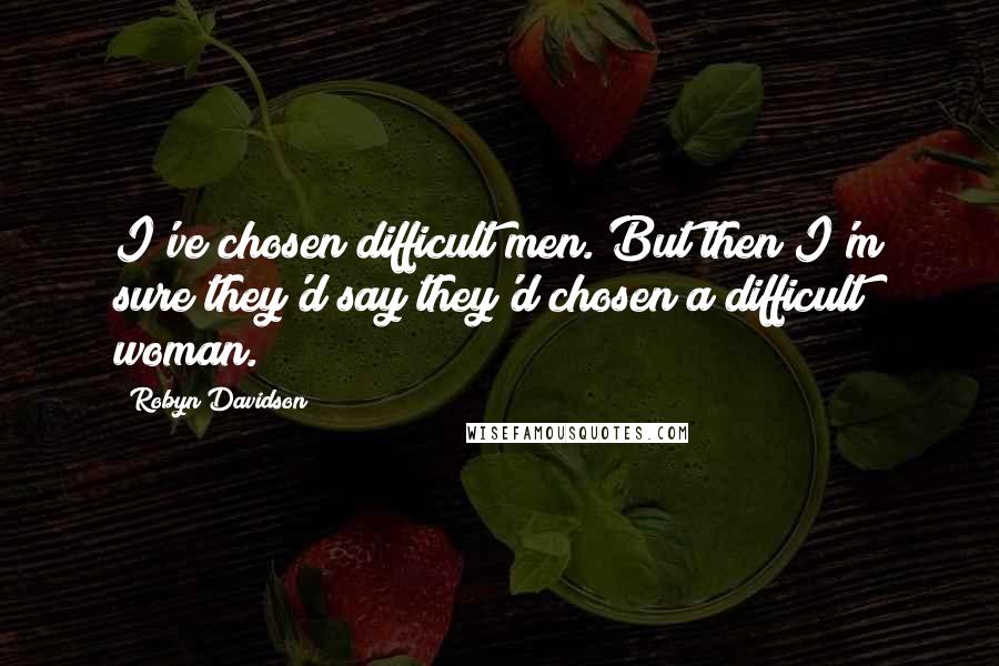 Robyn Davidson Quotes: I've chosen difficult men. But then I'm sure they'd say they'd chosen a difficult woman.