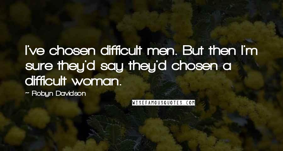 Robyn Davidson Quotes: I've chosen difficult men. But then I'm sure they'd say they'd chosen a difficult woman.