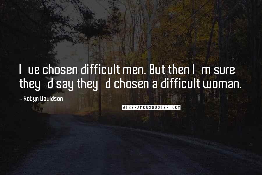 Robyn Davidson Quotes: I've chosen difficult men. But then I'm sure they'd say they'd chosen a difficult woman.