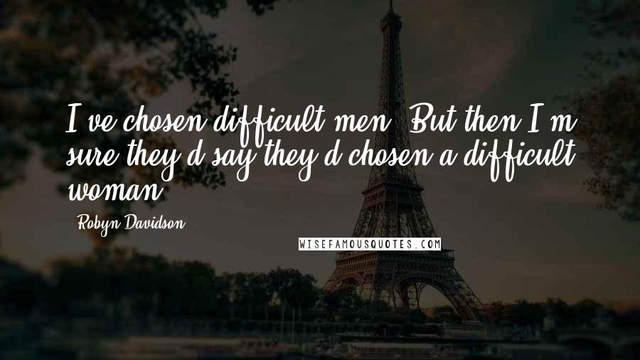 Robyn Davidson Quotes: I've chosen difficult men. But then I'm sure they'd say they'd chosen a difficult woman.