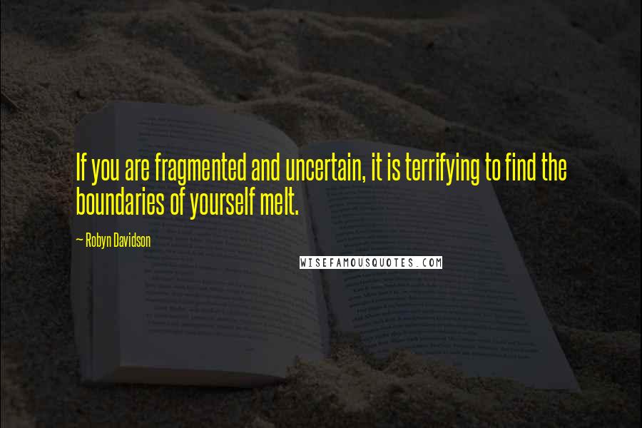 Robyn Davidson Quotes: If you are fragmented and uncertain, it is terrifying to find the boundaries of yourself melt.