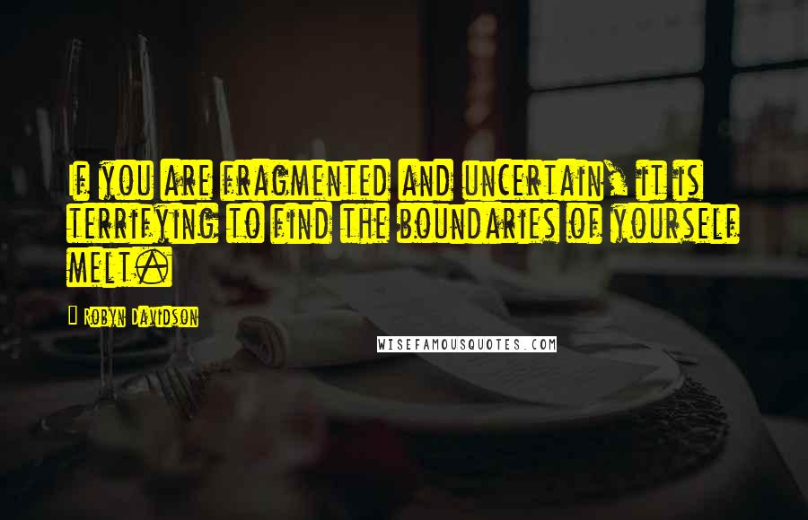 Robyn Davidson Quotes: If you are fragmented and uncertain, it is terrifying to find the boundaries of yourself melt.