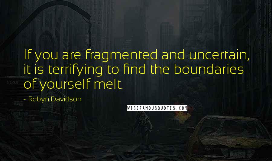 Robyn Davidson Quotes: If you are fragmented and uncertain, it is terrifying to find the boundaries of yourself melt.