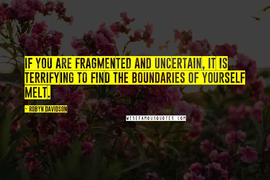 Robyn Davidson Quotes: If you are fragmented and uncertain, it is terrifying to find the boundaries of yourself melt.