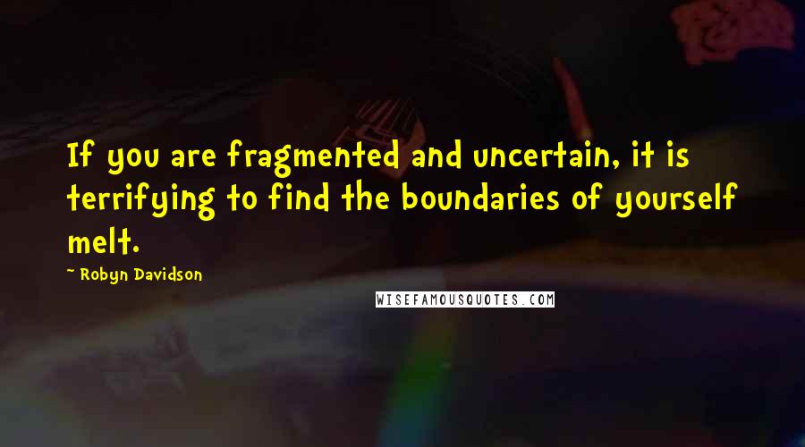 Robyn Davidson Quotes: If you are fragmented and uncertain, it is terrifying to find the boundaries of yourself melt.