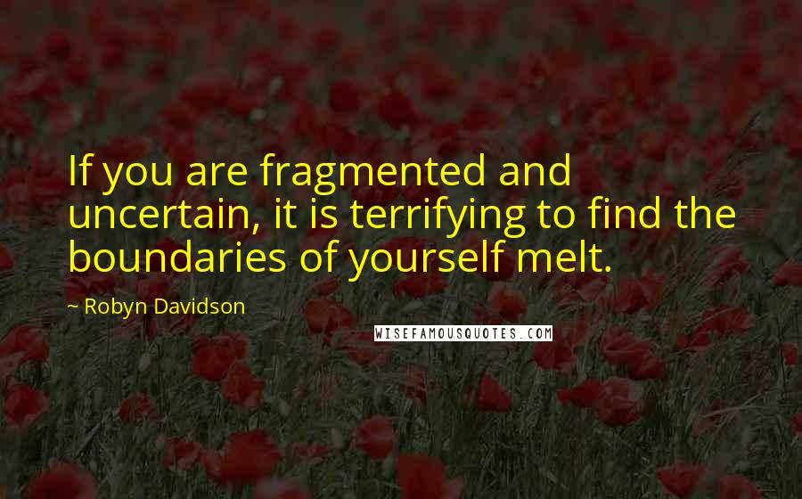 Robyn Davidson Quotes: If you are fragmented and uncertain, it is terrifying to find the boundaries of yourself melt.