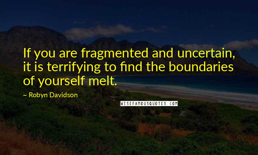 Robyn Davidson Quotes: If you are fragmented and uncertain, it is terrifying to find the boundaries of yourself melt.