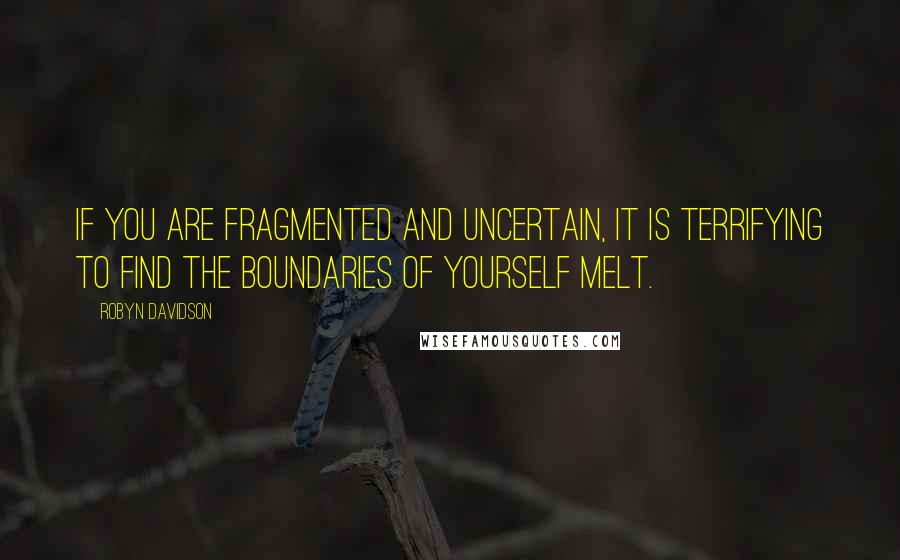 Robyn Davidson Quotes: If you are fragmented and uncertain, it is terrifying to find the boundaries of yourself melt.