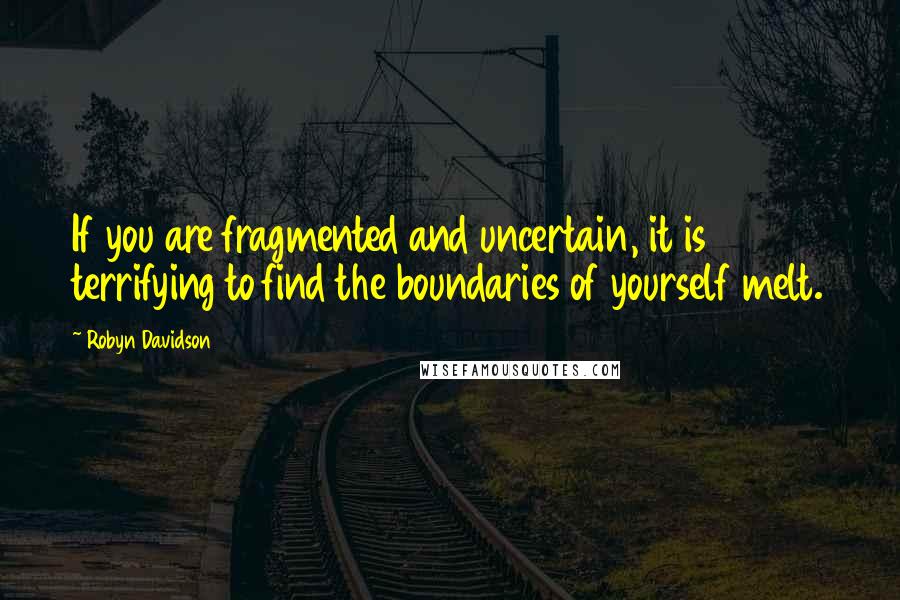 Robyn Davidson Quotes: If you are fragmented and uncertain, it is terrifying to find the boundaries of yourself melt.