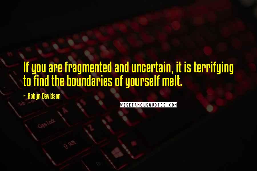 Robyn Davidson Quotes: If you are fragmented and uncertain, it is terrifying to find the boundaries of yourself melt.