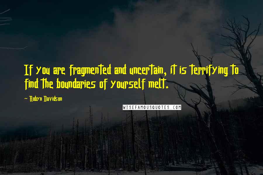 Robyn Davidson Quotes: If you are fragmented and uncertain, it is terrifying to find the boundaries of yourself melt.