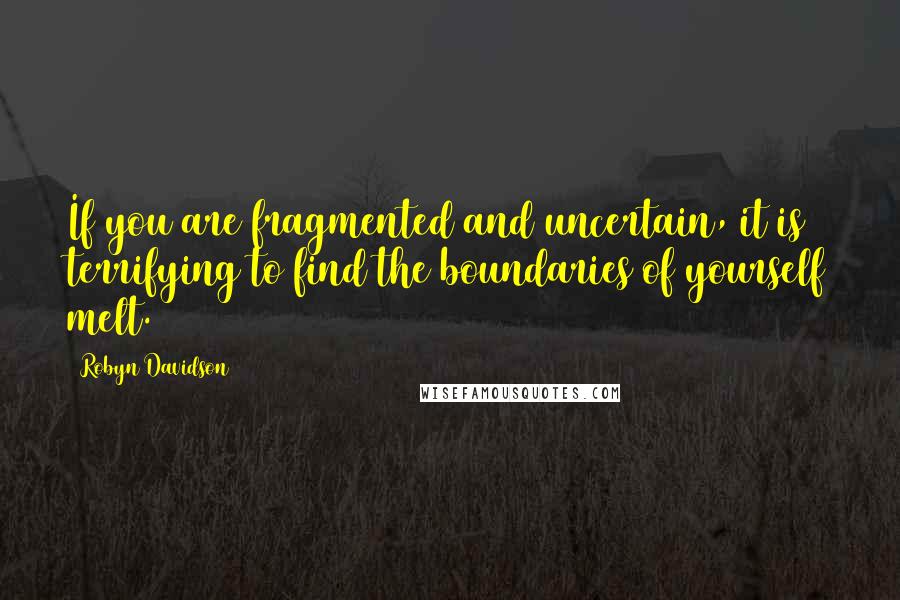 Robyn Davidson Quotes: If you are fragmented and uncertain, it is terrifying to find the boundaries of yourself melt.