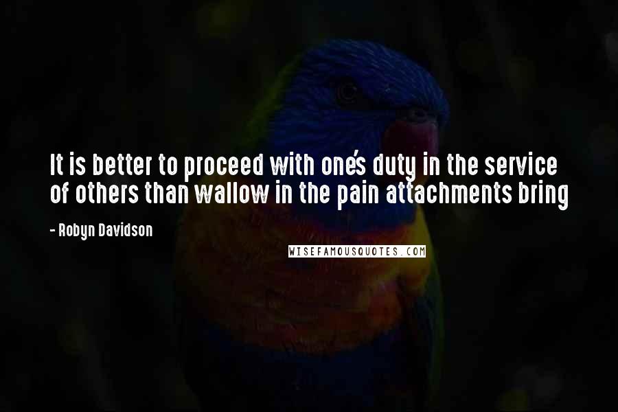 Robyn Davidson Quotes: It is better to proceed with one's duty in the service of others than wallow in the pain attachments bring