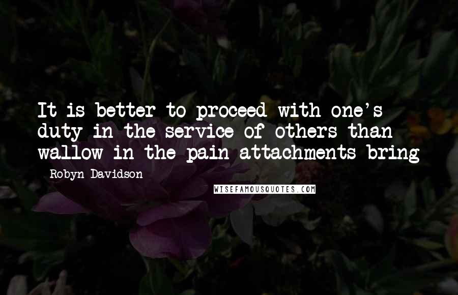 Robyn Davidson Quotes: It is better to proceed with one's duty in the service of others than wallow in the pain attachments bring