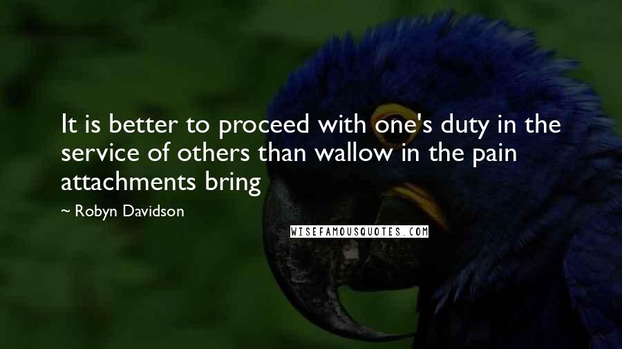 Robyn Davidson Quotes: It is better to proceed with one's duty in the service of others than wallow in the pain attachments bring