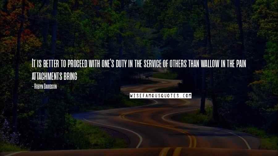 Robyn Davidson Quotes: It is better to proceed with one's duty in the service of others than wallow in the pain attachments bring