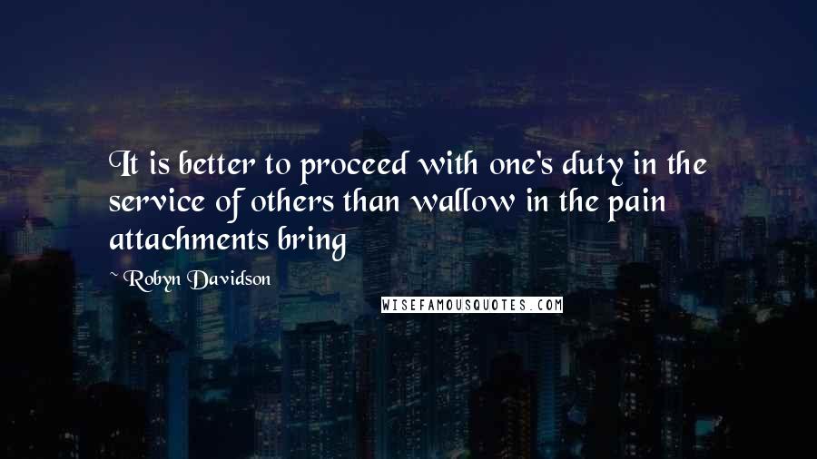 Robyn Davidson Quotes: It is better to proceed with one's duty in the service of others than wallow in the pain attachments bring