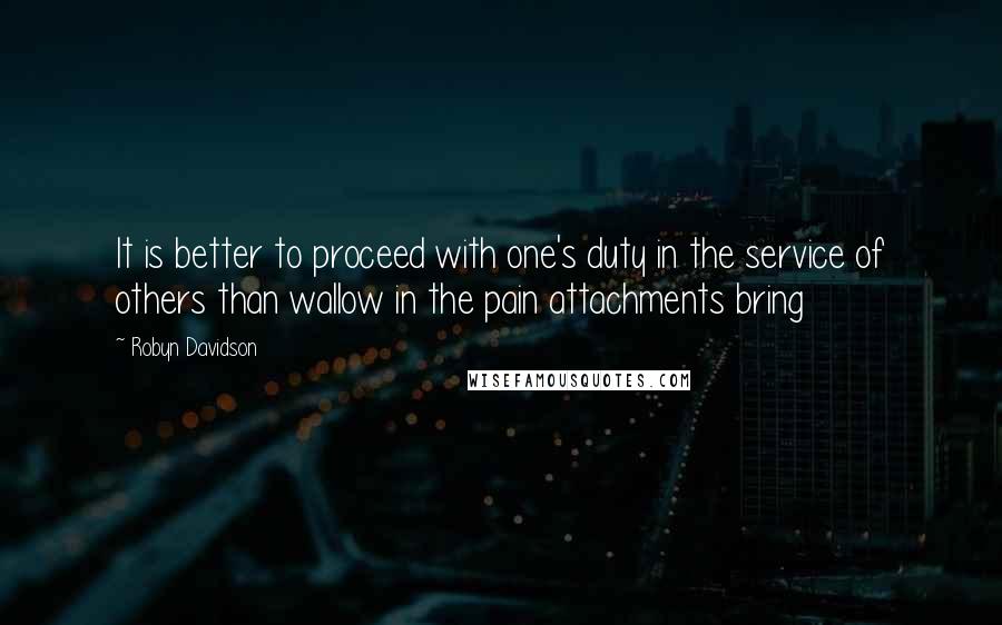 Robyn Davidson Quotes: It is better to proceed with one's duty in the service of others than wallow in the pain attachments bring