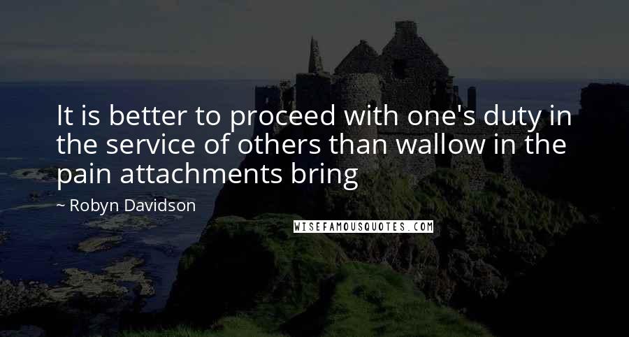 Robyn Davidson Quotes: It is better to proceed with one's duty in the service of others than wallow in the pain attachments bring