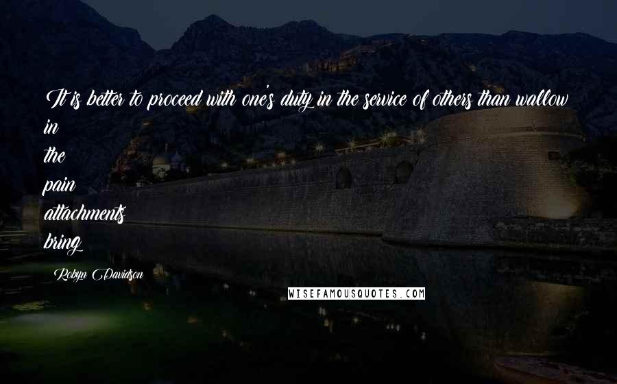 Robyn Davidson Quotes: It is better to proceed with one's duty in the service of others than wallow in the pain attachments bring