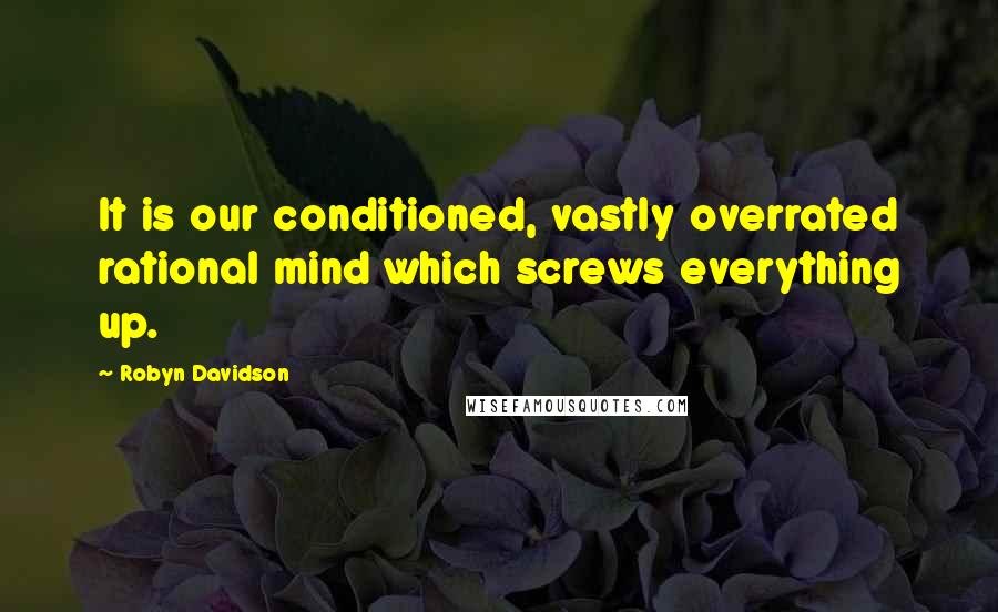 Robyn Davidson Quotes: It is our conditioned, vastly overrated rational mind which screws everything up.