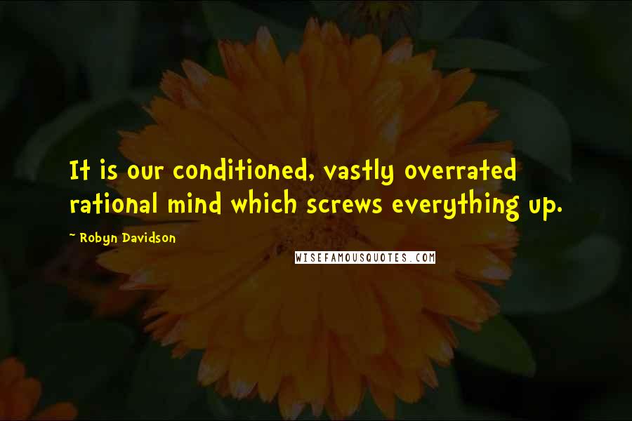 Robyn Davidson Quotes: It is our conditioned, vastly overrated rational mind which screws everything up.