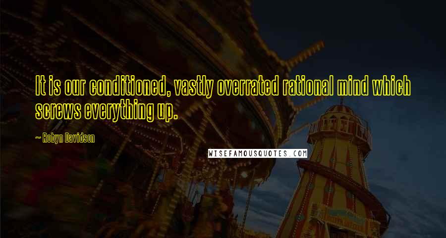 Robyn Davidson Quotes: It is our conditioned, vastly overrated rational mind which screws everything up.